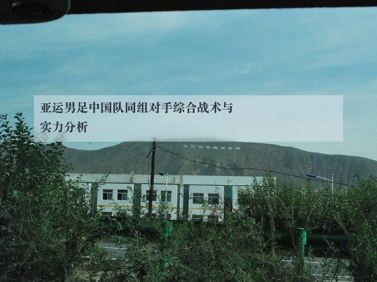 亚运男足中国队同组对手综合战术与实力分析